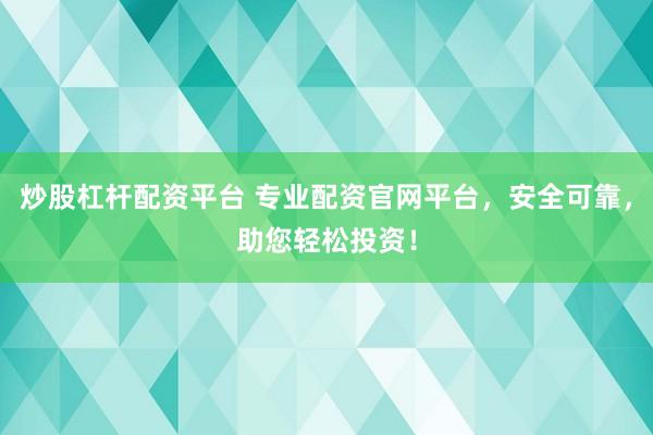 炒股杠杆配资平台 专业配资官网平台，安全可靠，助您轻松投资！