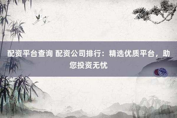 配资平台查询 配资公司排行:精选优质平台,助您投资无忧