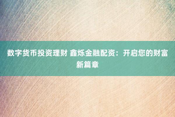 数字货币投资理财 鑫烁金融配资：开启您的财富新篇章