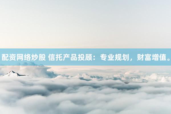配资网络炒股 信托产品投顾：专业规划，财富增值。