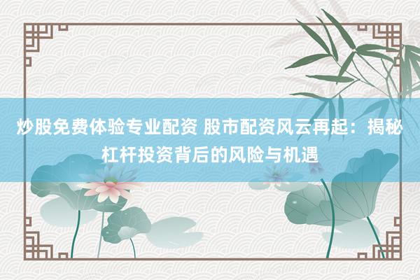 炒股免费体验专业配资 股市配资风云再起：揭秘杠杆投资背后的风险与机遇