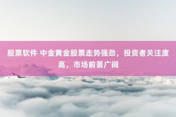 股票软件 中金黄金股票走势强劲，投资者关注度高，市场前景广阔