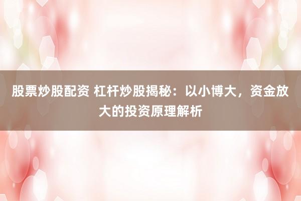 股票炒股配资 杠杆炒股揭秘：以小博大，资金放大的投资原理解析