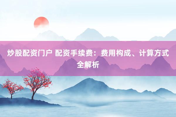 炒股配资门户 配资手续费：费用构成、计算方式全解析