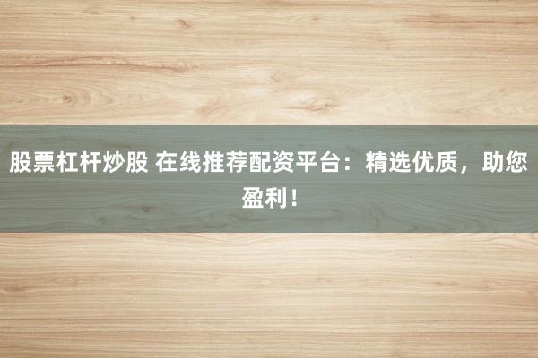 股票杠杆炒股 在线推荐配资平台:精选优质,助您盈利!