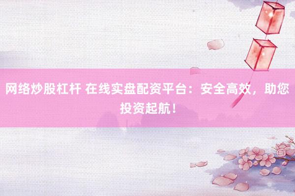 网络炒股杠杆 在线实盘配资平台：安全高效，助您投资起航！