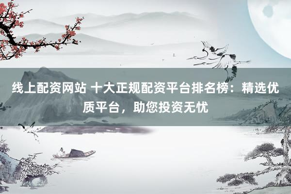 线上配资网站 十大正规配资平台排名榜：精选优质平台，助您投资无忧