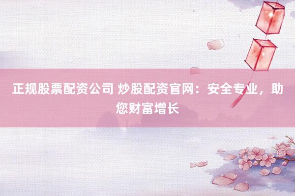 正规股票配资公司 炒股配资官网：安全专业，助您财富增长