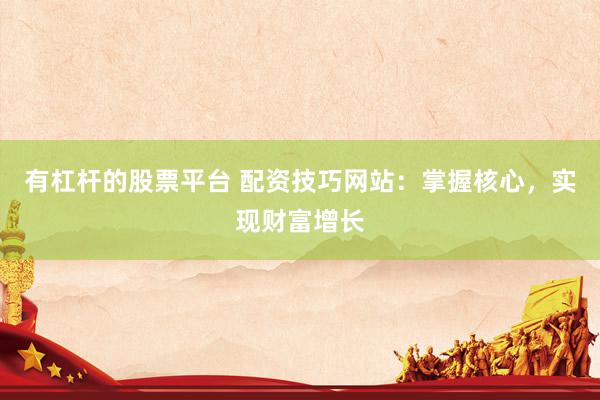 有杠杆的股票平台 配资技巧网站：掌握核心，实现财富增长