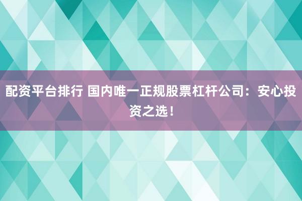 配资平台排行 国内唯一正规股票杠杆公司：安心投资之选！
