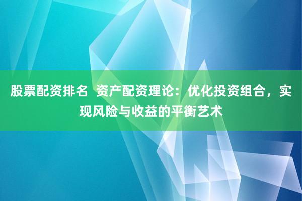股票配资排名  资产配资理论：优化投资组合，实现风险与收益的平衡艺术