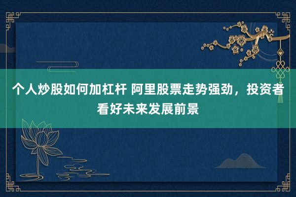 个人炒股如何加杠杆 阿里股票走势强劲，投资者看好未来发展前景