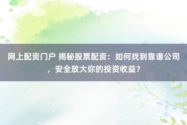 网上配资门户 揭秘股票配资：如何找到靠谱公司，安全放大你的投资收益？