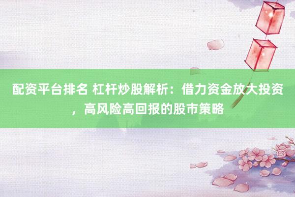 配资平台排名 杠杆炒股解析：借力资金放大投资，高风险高回报的股市策略