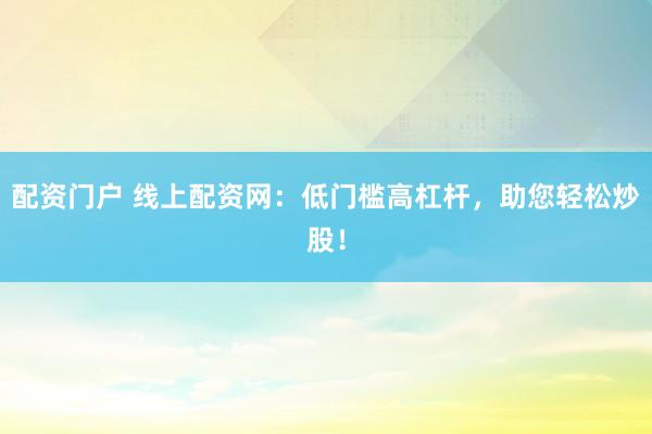 配资门户 线上配资网：低门槛高杠杆，助您轻松炒股！