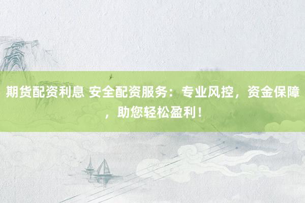 期货配资利息 安全配资服务：专业风控，资金保障，助您轻松盈利！