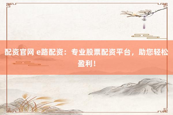 配资官网 e路配资：专业股票配资平台，助您轻松盈利！