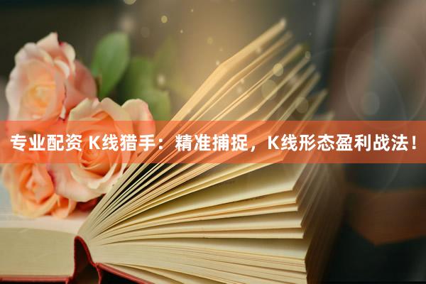 专业配资 K线猎手：精准捕捉，K线形态盈利战法！