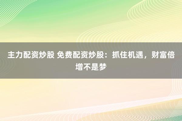 主力配资炒股 免费配资炒股：抓住机遇，财富倍增不是梦