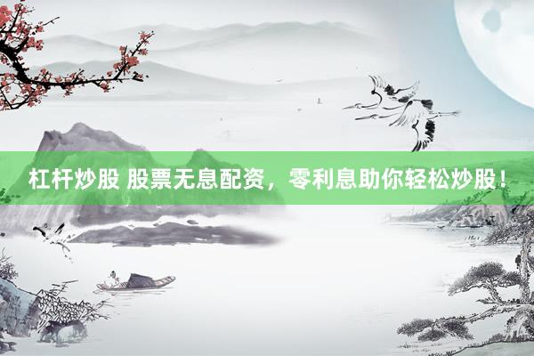 杠杆炒股 股票无息配资，零利息助你轻松炒股！