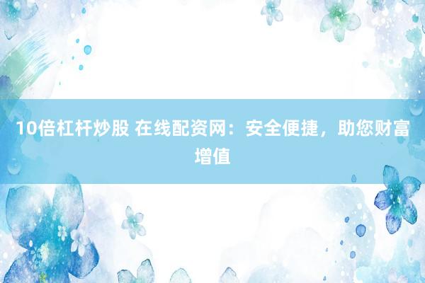 10倍杠杆炒股 在线配资网：安全便捷，助您财富增值