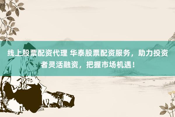 线上股票配资代理 华泰股票配资服务,助力投资者灵活融资,把握市场机遇!