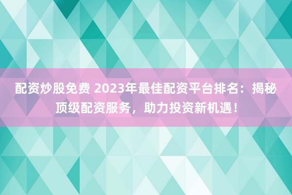 配资炒股免费 2023年最佳配资平台排名：揭秘顶级配资服务，助力投资新机遇！