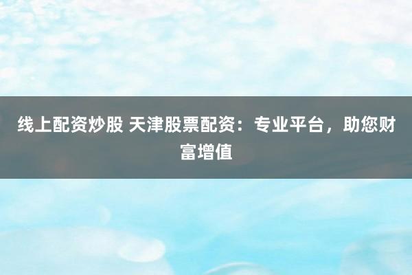 线上配资炒股 天津股票配资：专业平台，助您财富增值