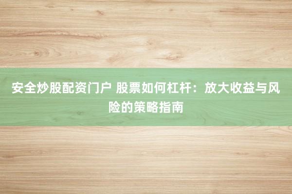 安全炒股配资门户 股票如何杠杆：放大收益与风险的策略指南