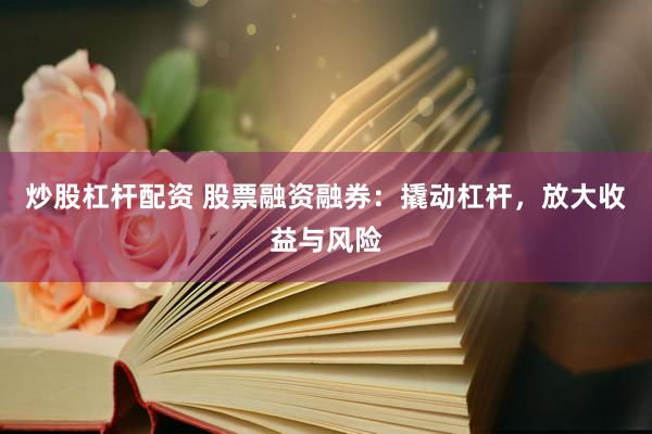 炒股杠杆配资 股票融资融券：撬动杠杆，放大收益与风险