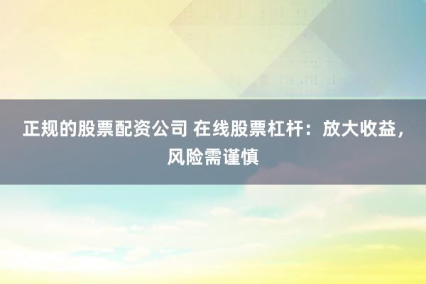 正规的股票配资公司 在线股票杠杆:放大收益,风险需谨慎