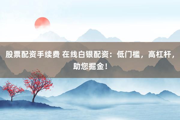 股票配资手续费 在线白银配资：低门槛，高杠杆，助您掘金！