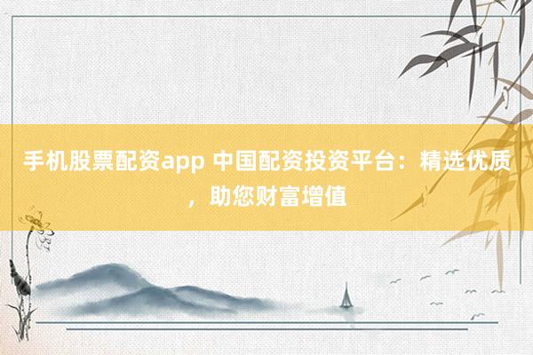手机股票配资app 中国配资投资平台：精选优质，助您财富增值
