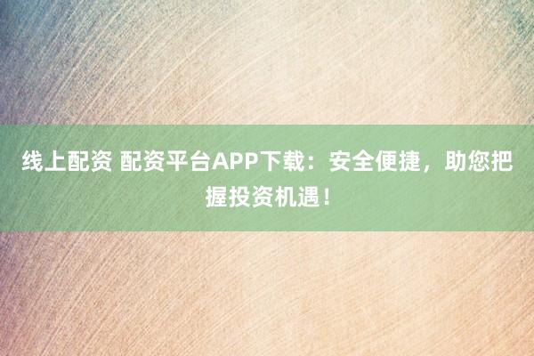 线上配资 配资平台APP下载：安全便捷，助您把握投资机遇！