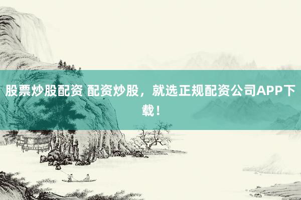 股票炒股配资 配资炒股，就选正规配资公司APP下载！