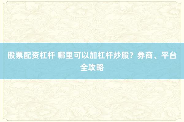 股票配资杠杆 哪里可以加杠杆炒股？券商、平台全攻略