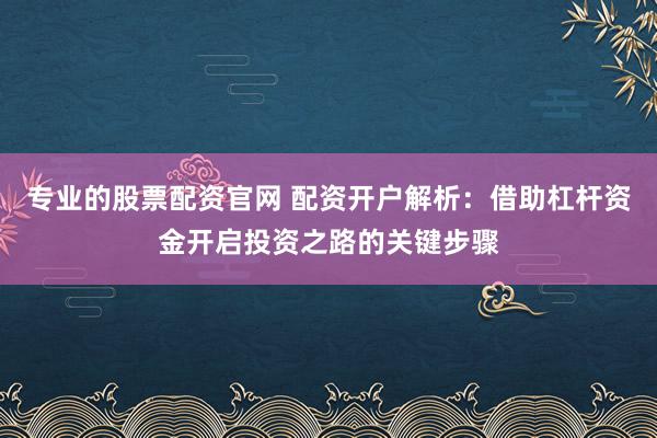 专业的股票配资官网 配资开户解析：借助杠杆资金开启投资之路的关键步骤