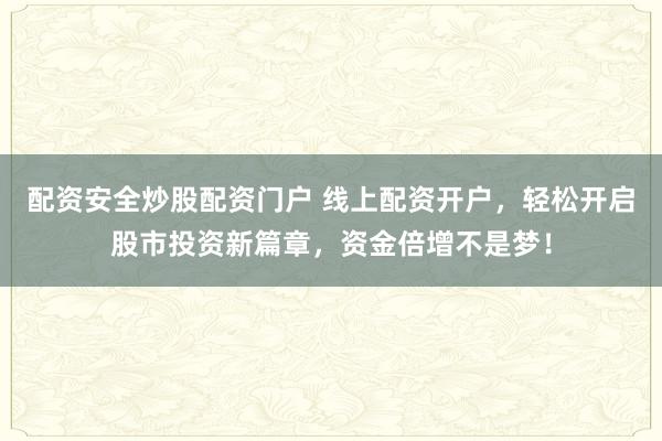 配资安全炒股配资门户 线上配资开户，轻松开启股市投资新篇章，资金倍增不是梦！