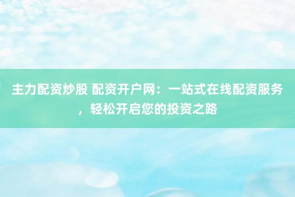 主力配资炒股 配资开户网：一站式在线配资服务，轻松开启您的投资之路