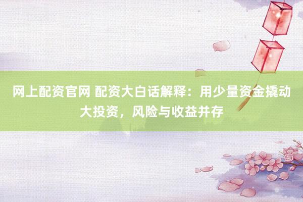 网上配资官网 配资大白话解释：用少量资金撬动大投资，风险与收益并存
