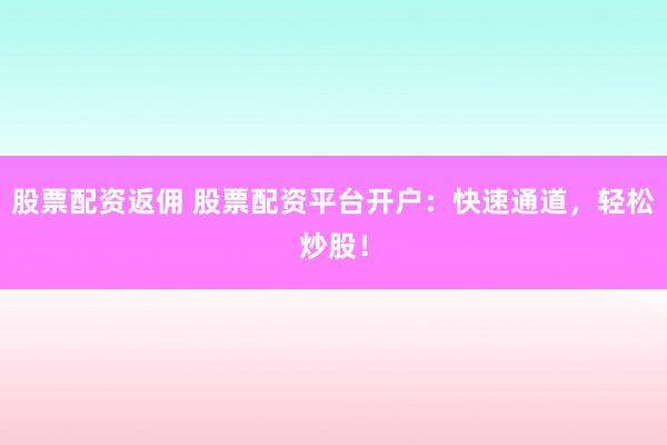 股票配资返佣 股票配资平台开户：快速通道，轻松炒股！