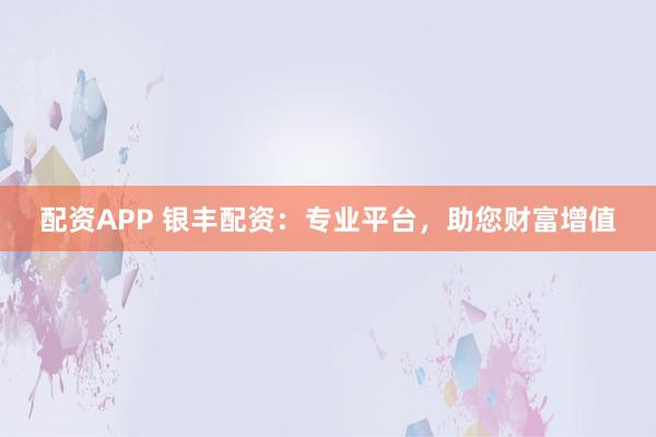 配资APP 银丰配资：专业平台，助您财富增值