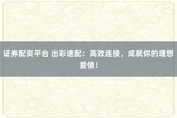证券配资平台 出彩速配:高效连接,成就你的理想爱情!