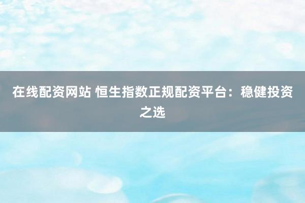 在线配资网站 恒生指数正规配资平台:稳健投资之选