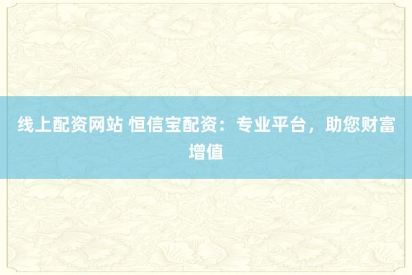 线上配资网站 恒信宝配资：专业平台，助您财富增值