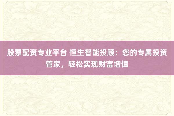 股票配资专业平台 恒生智能投顾：您的专属投资管家，轻松实现财富增值