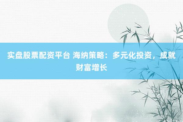 实盘股票配资平台 海纳策略：多元化投资，成就财富增长