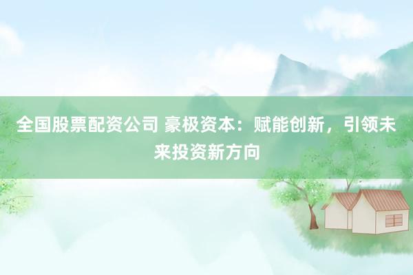 全国股票配资公司 豪极资本：赋能创新，引领未来投资新方向