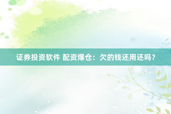 证券投资软件 配资爆仓：欠的钱还用还吗？
