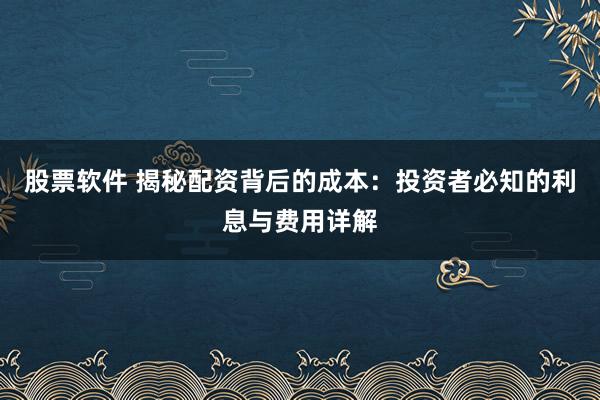 股票软件 揭秘配资背后的成本：投资者必知的利息与费用详解
